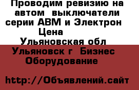 Проводим ревизию на автом. выключатели серии АВМ и Электрон. › Цена ­ 1 000 - Ульяновская обл., Ульяновск г. Бизнес » Оборудование   